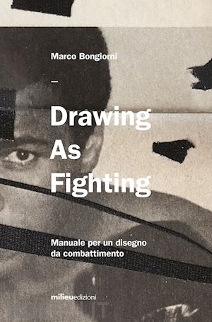 bongiorni marco - drawing as fighting. manuale per un disegno da combattimento