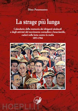 paternostro dino - la strage più lunga. calendario della memoria dei dirigenti sindacali e degli attivisti del movimento contadino e bracciantile, caduti nella lotta contro la mafia (1893-1966)