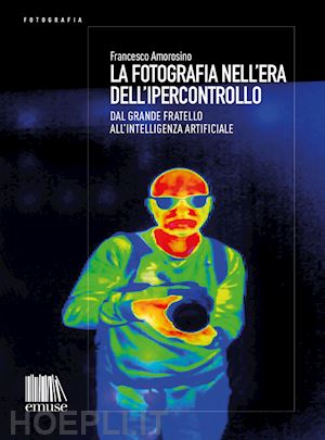 amorosino francesco - la fotografia nell'era dell'ipercontrollo. dal grande fratello all'intelligenza artificiale