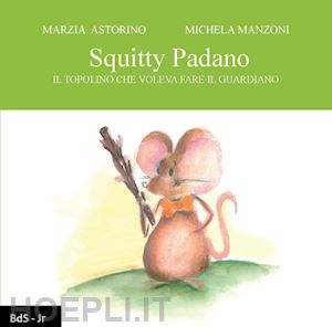 astorino marzia - squitty padano. il topolino che voleva fare il guardiano