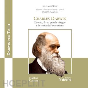 van wyhe john; sandulli r. (curatore) - charles darwin. l'uomo, il suo grande viaggio e la teoria dell'evoluzione