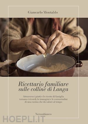 montaldo giancarlo - ricettario familiare sulle colline di langa. attraverso i piatti e le ricette di famiglia tornano i ricordi, le immagini e le consuetudini di una cucina che dà valore al tempo