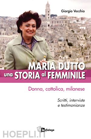 vecchio giorgio - maria dutto, una storia al femminile. donna, cattolica, milanese. scritti, interviste e testimonianze