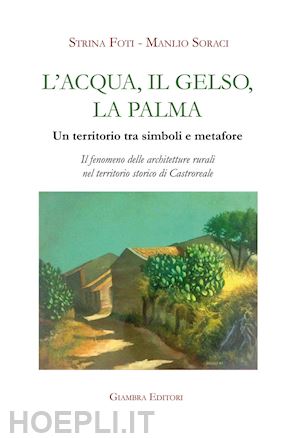 foti strina; soraci manlio - l'acqua, il gelso, la palma. un territorio tra simboli e metafore. il fenomeno delle architetture rurali nel territorio storico di castroreale. ediz. illustrata