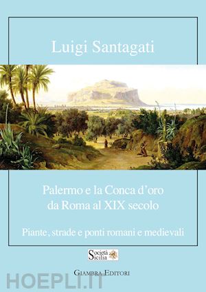 santagati luigi - palermo e la conca d'oro da roma al xix secolo. piante, strade e ponti romani e medievali