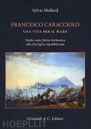 mollard sylvie - francesco caracciolo. una vita per il mare. dalla reale flotta borbonica alla flottiglia repubblicana. ediz. a colori