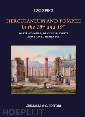 fino lucio - herculaneum and pompei in the 18th and 19th centuries. water-colours, drawings, prints and travel mementoes. ediz. a colori