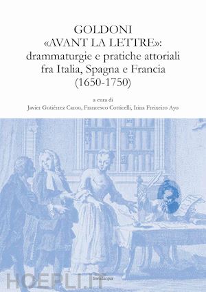 gutiérrez carou j.(curatore); cotticelli f.(curatore); freixeiro ayo i.(curatore) - goldoni «avant la lettre»: drammaturgie e pratiche attoriali fra italia, spagna e francia (1650-1750)
