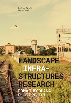 moretti beatrice; tucci giorgia - a landscape infrastructures research. roma tuscolana pilot project