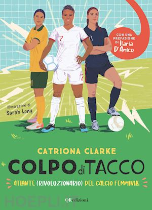 clarke catriona - colpo di tacco! atlante (rivoluzionario) del calcio femminile