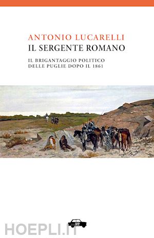 lucarelli antonio - il sergente romano. il brigantaggio politico delle puglie dopo il 1861