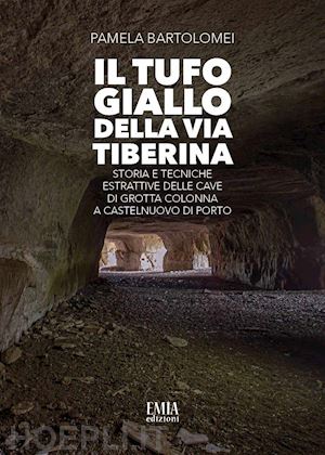 bartolomei pamela - il tufo giallo della via tiberina. storia e tecniche estrattive delle cave di grotta colonna a castelnuovo di porto. ediz. illustrata