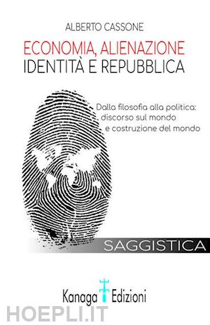 cassone alberto - economia, alienazione, identità e repubblica. dalla filosofia alla politica: discorso sul mondo e costruzione del mondo