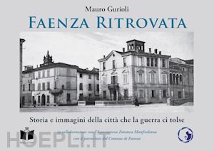 gurioli mauro - faenza ritrovata. storia e immagini della città che la guerra ci tolse. ediz. illustrata