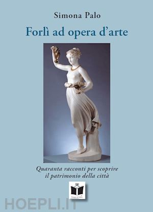 palo simona - forlì ad opera d'arte. quaranta racconti per scoprire il patrimonio della città. ediz. illustrata