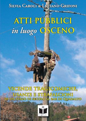 caroli silvia; grifoni luciano - atti pubblici in luogo osceno. vicende tragicomiche, usanze e strafalcioni di un terzo di secolo al bar di quadalto