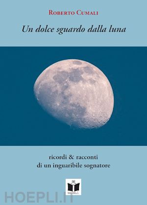 cumali roberto - un dolce sguardo dalla luna. ricordi & racconti di un inguaribile sognatore