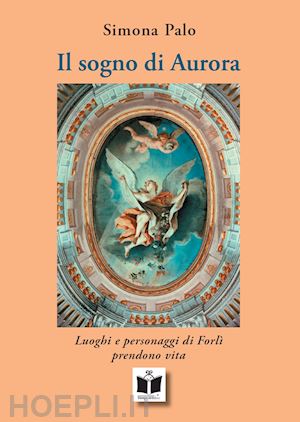 palo simona - il sogno di aurora. luoghi e personaggi di forlì prendono vita. ediz. illustrata