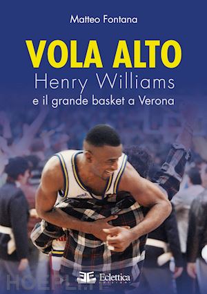 fontana matteo - vola alto. henry williams e il grande basket a verona