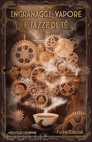  - ingranaggi, vapore e tazze di tè. antologia steampunk