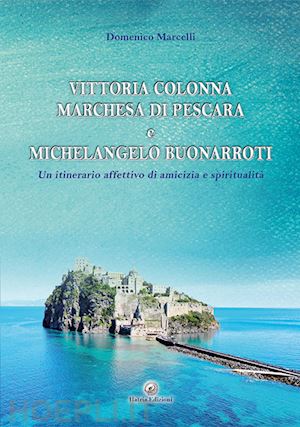 marcelli domenico - vittoria colonna marchesa di pescara e michelangelo buonarroti. un itinerario affettivo di amicizia e spiritualità