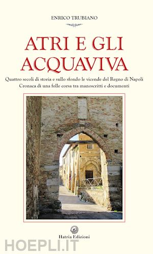 trubiano enrico - atri e gli acquaviva. quattro secoli di storia e sullo sfondo le vicende del regno di napoli