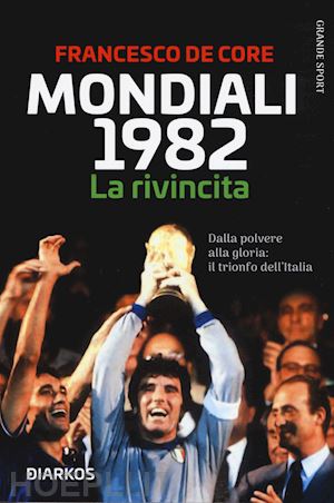 de core francesco - mondiali 1982. la rivincita. dalla polvere alla gloria: il trionfo dell'italia