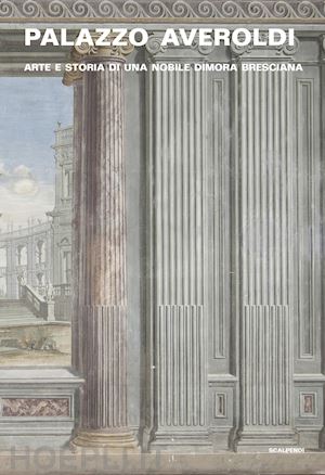 bassini elisa; balzani pietro - palazzo averoldi. arte e storia di una nobile dimora bresciana