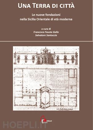 gallo f. f.(curatore); santuccio s.(curatore) - una terra di città. le nuove fondazioni nella sicilia orientale di età moderna
