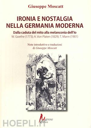 moscatt giuseppe - ironia e nostalgia nella germania moderna. dalla caduta del mito alla melanconia dell'io. goete, von platen, mann