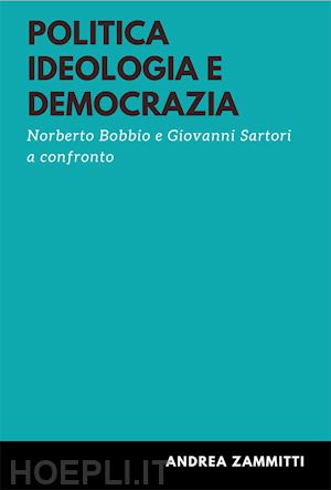 zammitti andrea - politica ideologia e democrazia. norberto bobbio e giovanni sartori a confronto