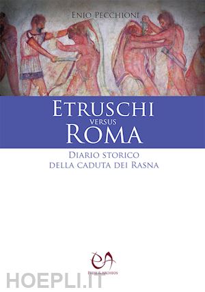 pecchioni enio - etruschi versus roma. diario storico della caduta dei rasna