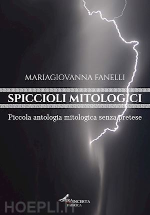 fanelli maria giovanna - spiccioli mitologici. piccola antologia mitologica senza pretese