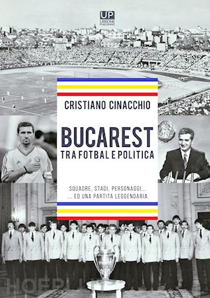 cinacchio cristiano - bucarest tra fotbal e politica. squadre, stadi, personaggi ...ed una partita leg