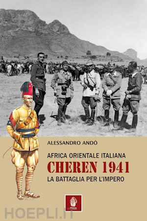 ando' alessandro - africa orientale italiana: cheren 1941. la battaglia per l'impero