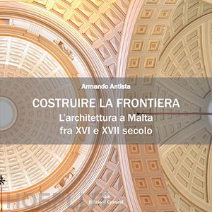 antista armando - costruire la frontiera. l'architettura a malta fra xvi e xvii secolo