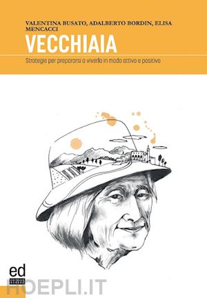 busato valentna; bordin adalberto; mencacci elisa - vecchiaia. strategie per prepararsi a viverla in modo attivo e positivo