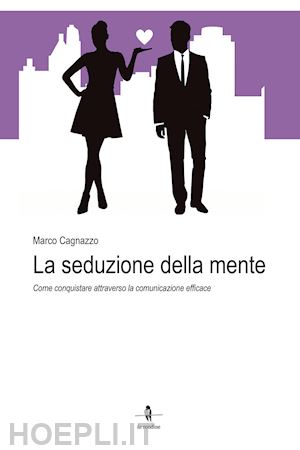 cagnazzo marco - la seduzione della mente. come conquistare attraverso la comunicazione efficace