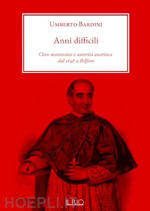 bardini umberto - anni difficili. clero mantovano e autorità austriaca dal 1848 a belfiore