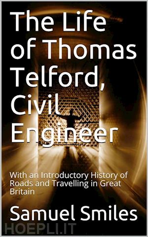 samuel smiles - the life of thomas telford, civil engineer / with an introductory history of roads and travelling in great britain