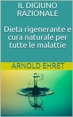 arnold ehret - il digiuno razionale - dieta rigenerante e cura naturale per tutte le malattie