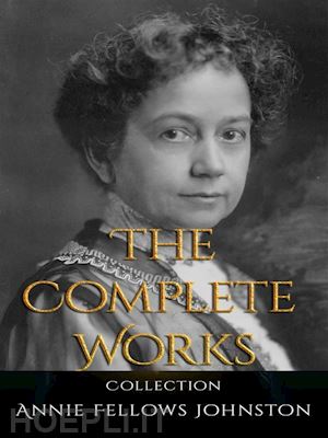annie fellows johnston - annie fellows johnston: the complete works