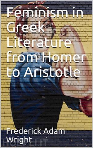 frederick adam wright - feminism in greek literature from homer to aristotle