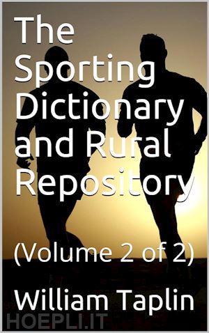 william taplin - the sporting dictionary and rural repository, volume 2 (of 2) / general information upon every subject appertaining to the / sports of the field