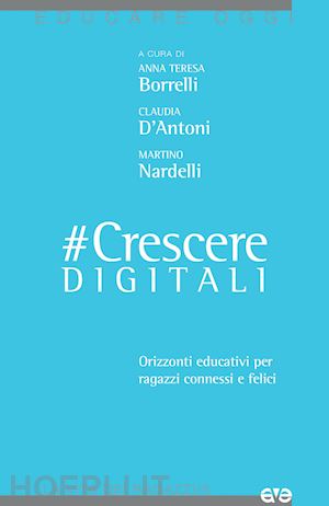 borrelli anna teresa; d'antoni claudia; nardelli martino - #cresceredigitali. orizzonti educativi per ragazzi connessi e felici