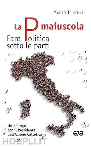 truffelli matteo; anni gioele - «la p maiuscola. fare politica sotto le parti. un dialogo con il presidente dell'azione cattolica