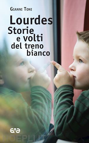 toni gianni - lourdes. storie e volti del treno bianco