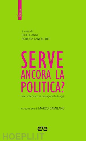 anni g.(curatore); lancellotti r.(curatore) - serve ancora la politica? dieci interviste ai protagonisti di oggi