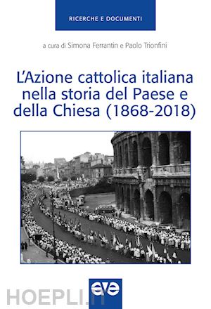 ferrantin s.(curatore); trionfini p.(curatore) - l'azione cattolica italiana nella storia del paese e della chiesa (1868-2018)