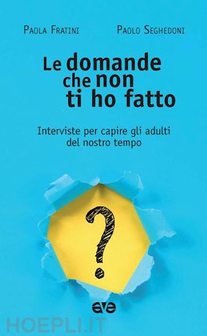 fratini paola; seghedoni paolo - le domande che non ti ho fatto. interviste per capire gli adulti del nostro tempo